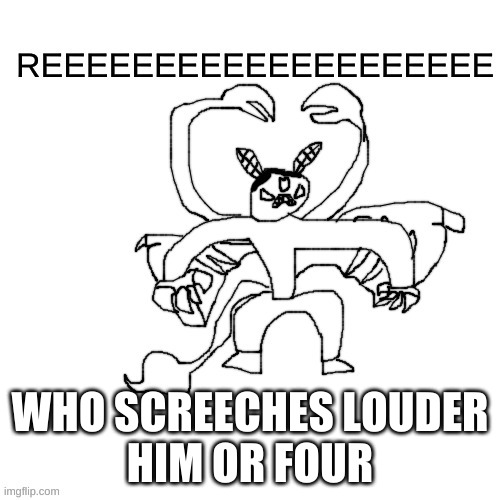 He ree V2 | WHO SCREECHES LOUDER
HIM OR FOUR | image tagged in he ree v2 | made w/ Imgflip meme maker