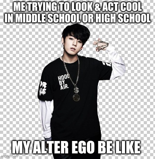 alter ego  be like | ME TRYING TO LOOK & ACT COOL IN MIDDLE SCHOOL OR HIGH SCHOOL; MY ALTER EGO BE LIKE | image tagged in alter ego be like | made w/ Imgflip meme maker