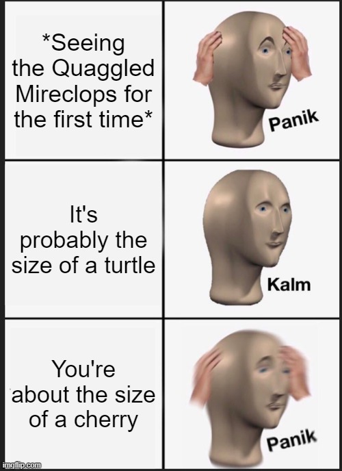 Panik Kalm Panik |  *Seeing the Quaggled Mireclops for the first time*; It's probably the size of a turtle; You're about the size of a cherry | image tagged in memes,panik kalm panik,small,pikmin | made w/ Imgflip meme maker