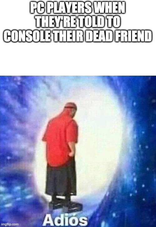 Adios | PC PLAYERS WHEN THEY'RE TOLD TO CONSOLE THEIR DEAD FRIEND | image tagged in adios | made w/ Imgflip meme maker