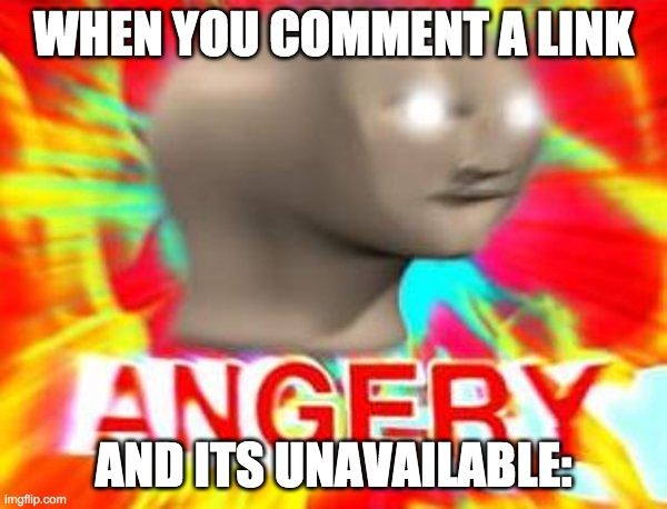 why does this always happen when i post a link in yt | WHEN YOU COMMENT A LINK; AND ITS UNAVAILABLE: | image tagged in surreal angery | made w/ Imgflip meme maker