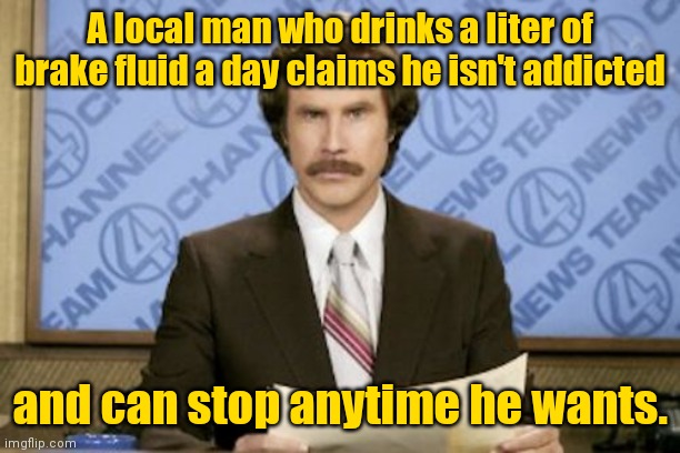 Dad joke. |  A local man who drinks a liter of brake fluid a day claims he isn't addicted; and can stop anytime he wants. | image tagged in memes,ron burgundy,funny | made w/ Imgflip meme maker