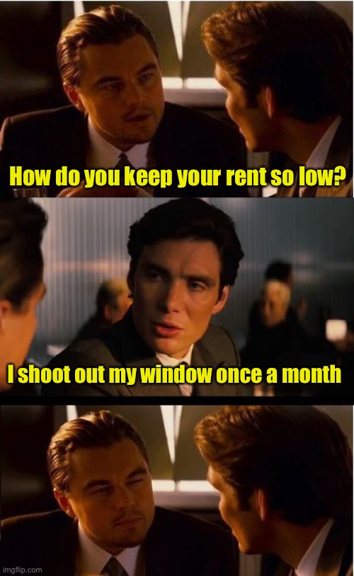 Rent control | How do you keep your rent so low? I shoot out my window once a month | image tagged in memes,inception | made w/ Imgflip meme maker