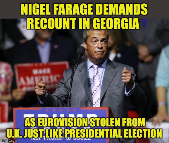 Georgia recount | NIGEL FARAGE DEMANDS RECOUNT IN GEORGIA; AS EUROVISION STOLEN FROM U.K. JUST LIKE PRESIDENTIAL ELECTION | image tagged in eurovision,nigel farage,stolen | made w/ Imgflip meme maker