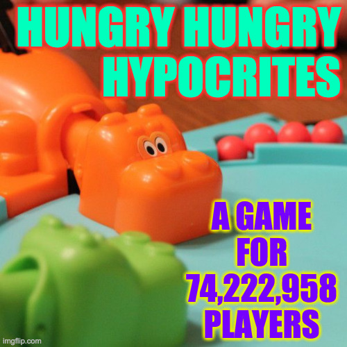 Hungry Hungry Hippo | HUNGRY HUNGRY
HYPOCRITES A GAME FOR 74,222,958 PLAYERS | image tagged in hungry hungry hippo | made w/ Imgflip meme maker
