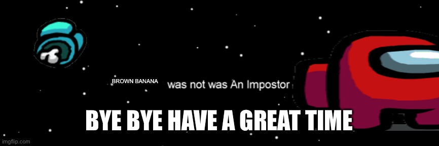 Among us not the imposter | BROWN BANANA; BYE BYE HAVE A GREAT TIME | image tagged in among us not the imposter | made w/ Imgflip meme maker