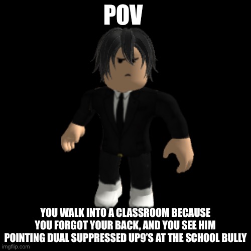 Bored | POV; YOU WALK INTO A CLASSROOM BECAUSE YOU FORGOT YOUR BACK, AND YOU SEE HIM POINTING DUAL SUPPRESSED UP9’S AT THE SCHOOL BULLY | image tagged in idk,bullying,bullies,bully | made w/ Imgflip meme maker