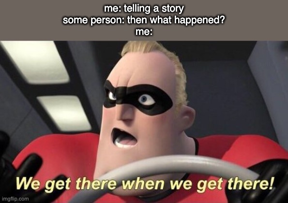we get there when we get there | me: telling a story
some person: then what happened?
me: | image tagged in we get there when we get there | made w/ Imgflip meme maker