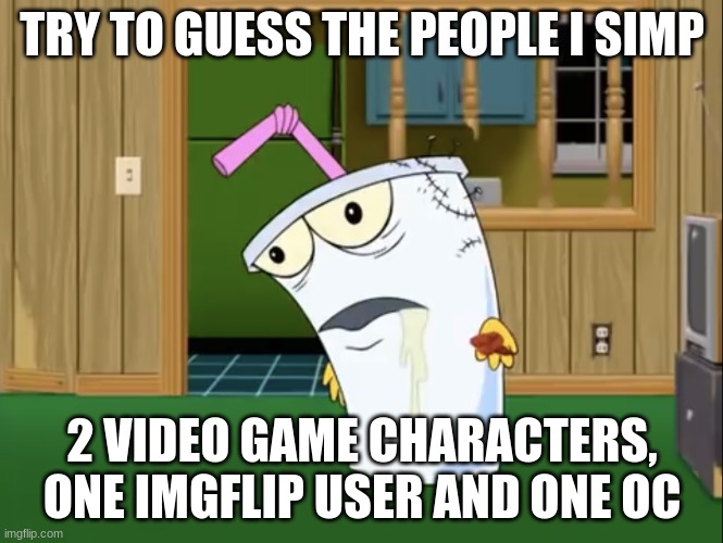 Master Shake with Brain Surgery | TRY TO GUESS THE PEOPLE I SIMP; 2 VIDEO GAME CHARACTERS, ONE IMGFLIP USER AND ONE OC | image tagged in master shake with brain surgery | made w/ Imgflip meme maker