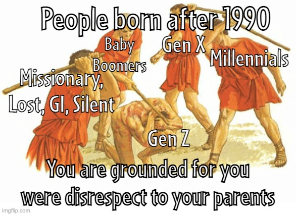 Gen Z is the absolutely worst generation in the history | People born after 1990; Gen X; Baby Boomers; Millennials; Missionary, Lost, GI, Silent; Gen Z; You are grounded for you were disrespect to your parents | image tagged in man beaten by a group,generation z | made w/ Imgflip meme maker