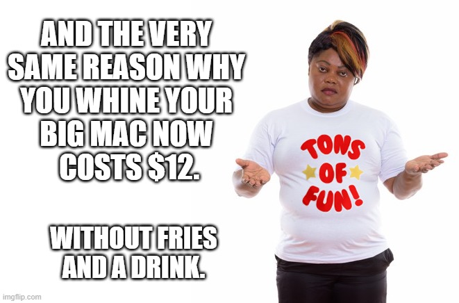 Tons of Black Fun | AND THE VERY
SAME REASON WHY
YOU WHINE YOUR
BIG MAC NOW
 COSTS $12. WITHOUT FRIES
AND A DRINK. | image tagged in tons of black fun | made w/ Imgflip meme maker