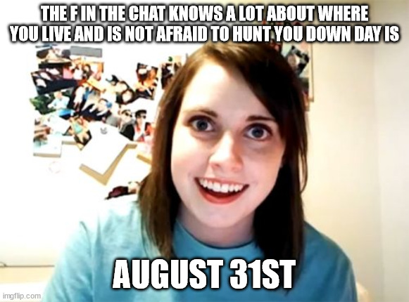 Overly Attached Girlfriend Meme | THE F IN THE CHAT KNOWS A LOT ABOUT WHERE YOU LIVE AND IS NOT AFRAID TO HUNT YOU DOWN DAY IS; AUGUST 31ST | image tagged in memes,overly attached girlfriend | made w/ Imgflip meme maker