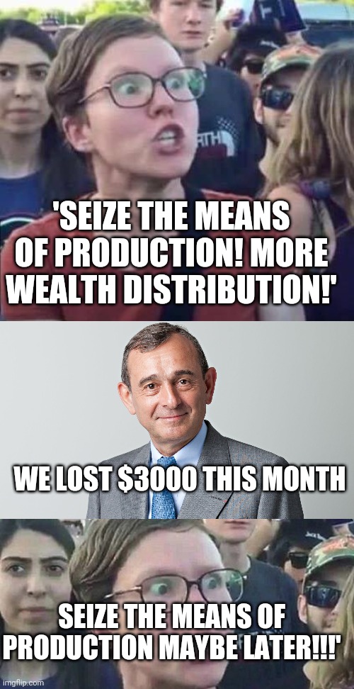 'SEIZE THE MEANS OF PRODUCTION! MORE WEALTH DISTRIBUTION!' WE LOST $3000 THIS MONTH SEIZE THE MEANS OF PRODUCTION MAYBE LATER!!!' | image tagged in angry liberal,business man,triggered liberal | made w/ Imgflip meme maker