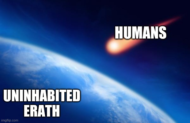 how the human race was created | HUMANS; UNINHABITED EARTH | image tagged in meteorite | made w/ Imgflip meme maker