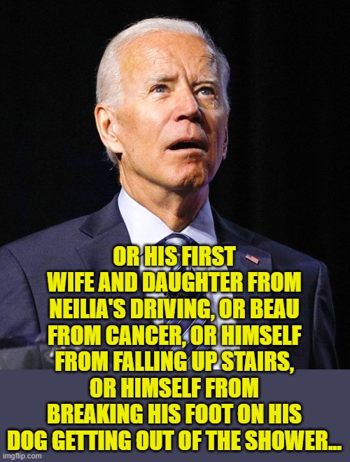 Joe Biden | OR HIS FIRST WIFE AND DAUGHTER FROM NEILIA'S DRIVING, OR BEAU FROM CANCER, OR HIMSELF FROM FALLING UP STAIRS, OR HIMSELF FROM BREAKING HIS F | image tagged in joe biden | made w/ Imgflip meme maker