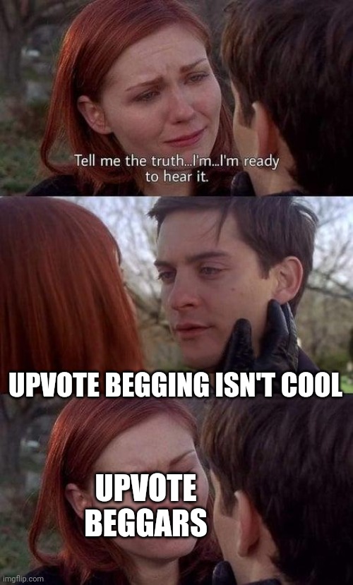 Tell me the truth, I'm ready to hear it | UPVOTE BEGGING ISN'T COOL; UPVOTE BEGGARS | image tagged in tell me the truth i'm ready to hear it | made w/ Imgflip meme maker