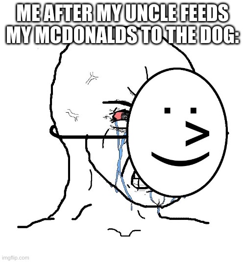 Pretending To Be Happy, Hiding Crying Behind A Mask | ME AFTER MY UNCLE FEEDS MY MCDONALDS TO THE DOG: | image tagged in pretending to be happy hiding crying behind a mask | made w/ Imgflip meme maker