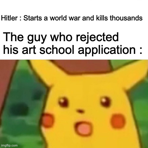 Surprised Pikachu Meme | Hitler : Starts a world war and kills thousands; The guy who rejected his art school application : | image tagged in memes,surprised pikachu | made w/ Imgflip meme maker