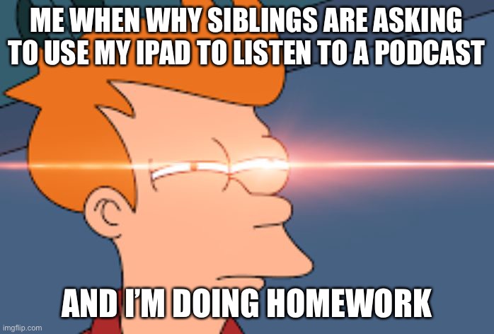 Yup | ME WHEN WHY SIBLINGS ARE ASKING TO USE MY IPAD TO LISTEN TO A PODCAST; AND I’M DOING HOMEWORK | image tagged in futurama fry glare | made w/ Imgflip meme maker