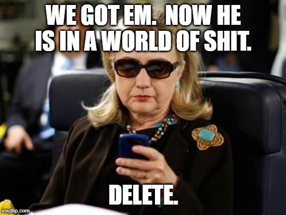 Hillary Clinton Cellphone Meme | WE GOT EM.  NOW HE IS IN A WORLD OF SHIT. DELETE. | image tagged in memes,hillary clinton cellphone | made w/ Imgflip meme maker