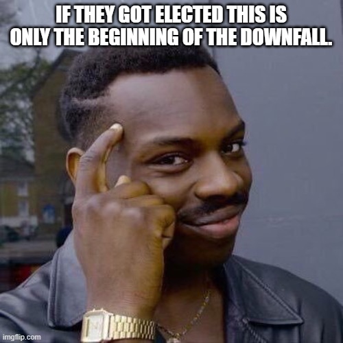 Thinking Black Guy | IF THEY GOT ELECTED THIS IS ONLY THE BEGINNING OF THE DOWNFALL. | image tagged in thinking black guy | made w/ Imgflip meme maker