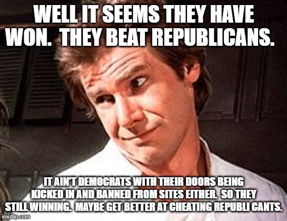 Snarky Solo | WELL IT SEEMS THEY HAVE WON.  THEY BEAT REPUBLICANS. IT AIN'T DEMOCRATS WITH THEIR DOORS BEING KICKED IN AND BANNED FROM SITES EITHER.  SO THEY STILL WINNING.  MAYBE GET BETTER AT CHEATING REPUBLI CANTS. | image tagged in snarky solo | made w/ Imgflip meme maker