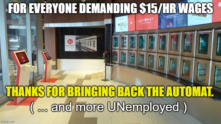 $15/Hr = More Unemployed. | FOR EVERYONE DEMANDING $15/HR WAGES; THANKS FOR BRINGING BACK THE AUTOMAT. ( ... and more UNemployed ) | image tagged in minimum wage,liberals,democrats,joe biden,automation,fast food | made w/ Imgflip meme maker