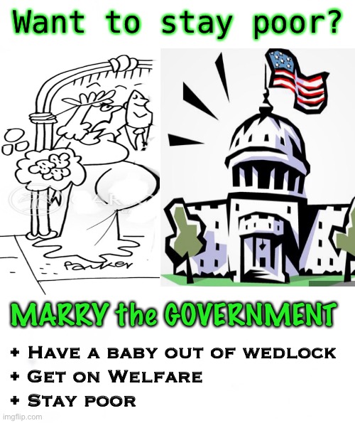 Stay In School | Want to stay poor? MARRY the GOVERNMENT; • Have a baby out of wedlock
• Get on Welfare
• Stay poor | image tagged in welfare,not successful,or,finish school,career and or get married,start your family | made w/ Imgflip meme maker
