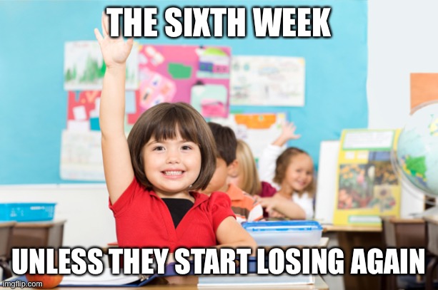 student raise hand | THE SIXTH WEEK UNLESS THEY START LOSING AGAIN | image tagged in student raise hand | made w/ Imgflip meme maker