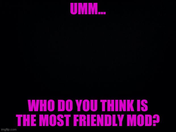 I guess | UMM... WHO DO YOU THINK IS THE MOST FRIENDLY MOD? | image tagged in i guess ill die | made w/ Imgflip meme maker