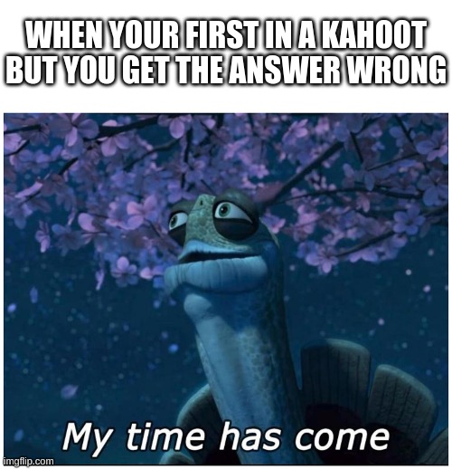 Kahooooooot! | WHEN YOUR FIRST IN A KAHOOT BUT YOU GET THE ANSWER WRONG | image tagged in my time has come,fun,funny,kahoot,middle school | made w/ Imgflip meme maker