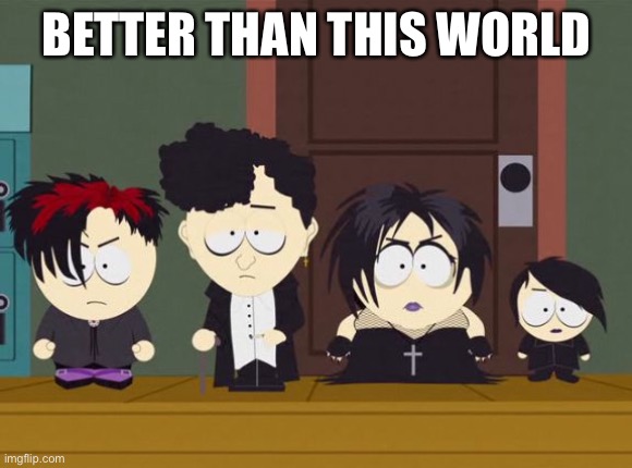 South Park Goth Kids | BETTER THAN THIS WORLD | image tagged in south park goth kids | made w/ Imgflip meme maker