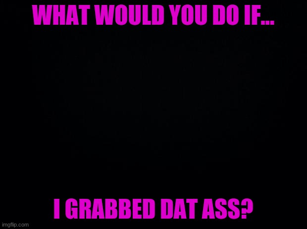 Haha, what the f*ck | WHAT WOULD YOU DO IF... I GRABBED DAT ASS? | image tagged in this is getting out of hand,now there is four of them | made w/ Imgflip meme maker