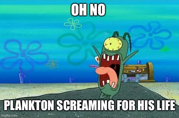 Plankton Screaming | OH NO; PLANKTON SCREAMING FOR HIS LIFE | image tagged in plankton screaming | made w/ Imgflip meme maker