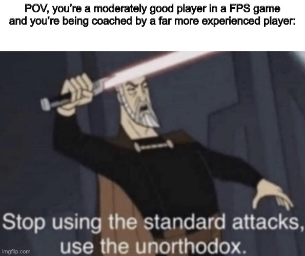 Stop using the standard attacks, use the unorthodox | POV, you’re a moderately good player in a FPS game and you’re being coached by a far more experienced player: | image tagged in stop using the standard attacks use the unorthodox | made w/ Imgflip meme maker