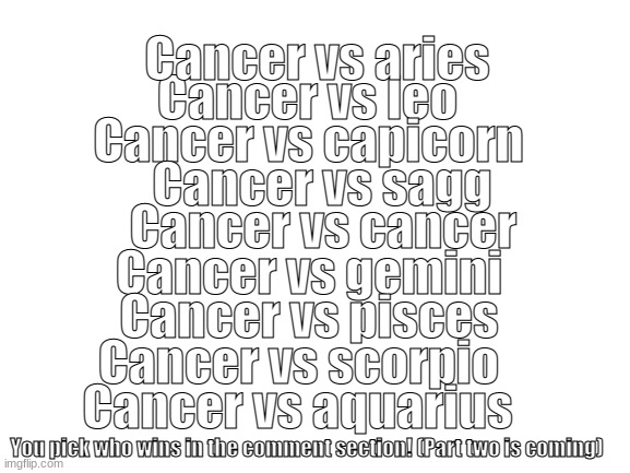 Pick who wins.(Sorry if it's unorganized, I couldn't fix it because I put a lot of text. UPDATE: SORRY FOR CANCER VS CANCER. | Cancer vs aries; Cancer vs leo; Cancer vs capicorn; Cancer vs sagg; Cancer vs gemini; Cancer vs cancer; Cancer vs pisces; Cancer vs scorpio; Cancer vs aquarius; You pick who wins in the comment section! (Part two is coming) | image tagged in zodiac,fight,part2,oh wow are you actually reading these tags | made w/ Imgflip meme maker