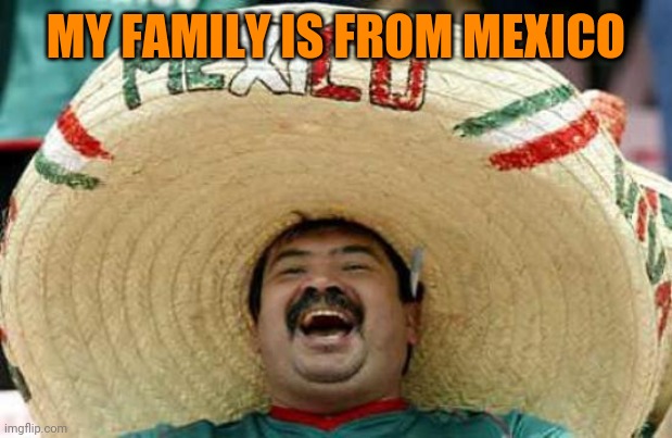 Happy Mexican | MY FAMILY IS FROM MEXICO | image tagged in happy mexican | made w/ Imgflip meme maker