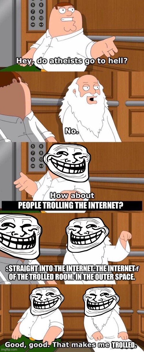 The internet of the trolled room | PEOPLE TROLLING THE INTERNET? STRAIGHT INTO THE INTERNET. THE INTERNET OF THE TROLLED ROOM. IN THE OUTER SPACE. TROLLED. | image tagged in the boiler room of hell,trolled,memes,funny,family guy,trolling | made w/ Imgflip meme maker