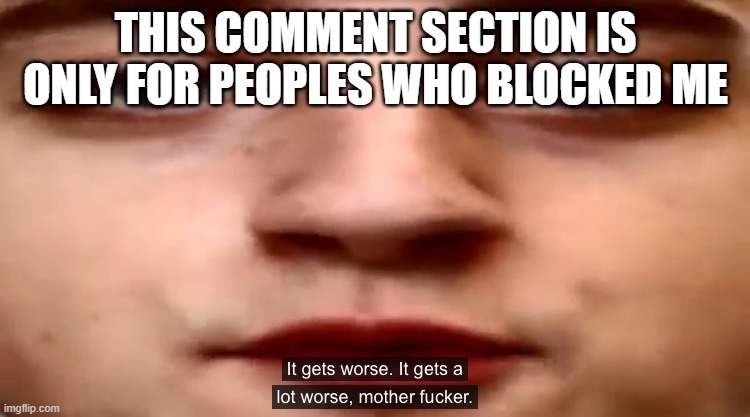 It gets worse. It gets a lot worse | THIS COMMENT SECTION IS ONLY FOR PEOPLES WHO BLOCKED ME | image tagged in it gets worse it gets a lot worse | made w/ Imgflip meme maker