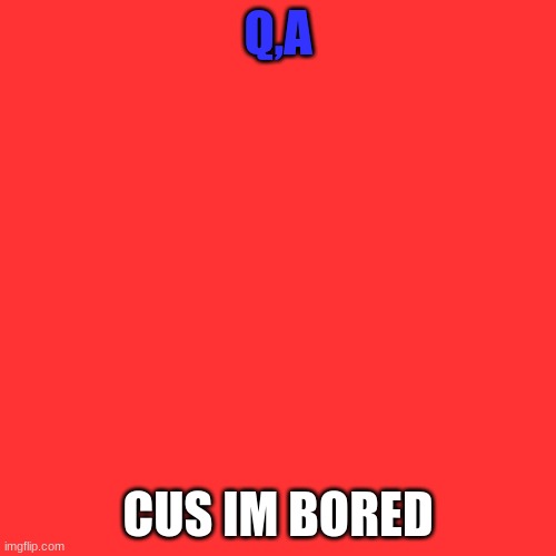 e | Q,A; CUS IM BORED | image tagged in memes,blank transparent square | made w/ Imgflip meme maker