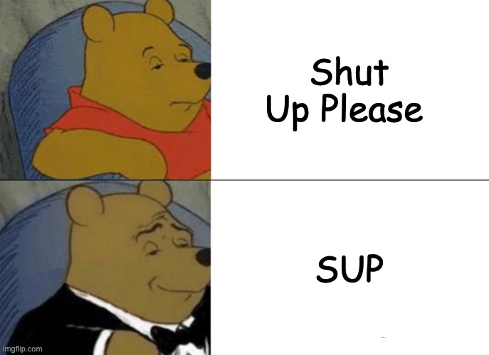 The Meaning Of Sup ;) | Shut Up Please; SUP | image tagged in memes,tuxedo winnie the pooh,funny | made w/ Imgflip meme maker