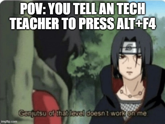 Tech Teacher | POV: YOU TELL AN TECH TEACHER TO PRESS ALT+F4 | image tagged in genjutsu of that level doesn't work on me | made w/ Imgflip meme maker