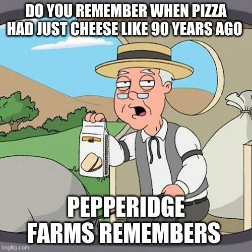 Pepperidge Farm Remembers Meme | DO YOU REMEMBER WHEN PIZZA HAD JUST CHEESE LIKE 90 YEARS AGO; PEPPERIDGE FARMS REMEMBERS | image tagged in memes,pepperidge farm remembers | made w/ Imgflip meme maker