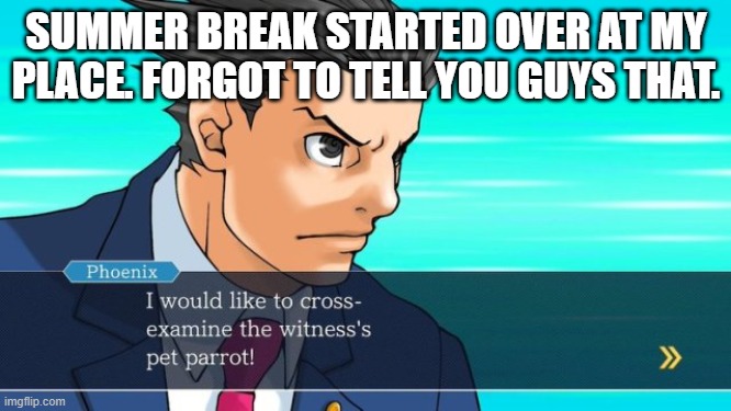 eh | SUMMER BREAK STARTED OVER AT MY PLACE. FORGOT TO TELL YOU GUYS THAT. | image tagged in phoenix wright | made w/ Imgflip meme maker