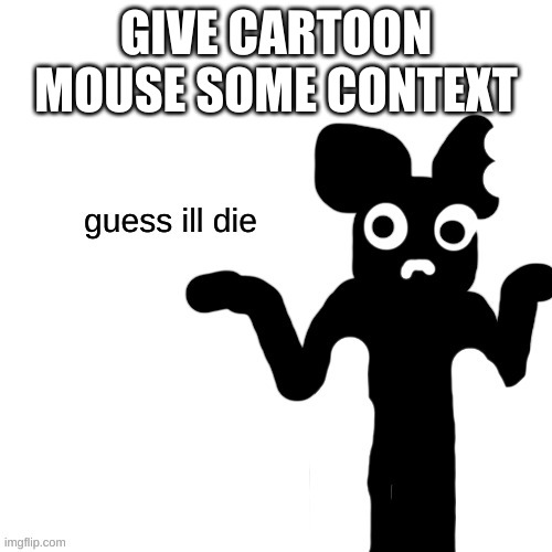 Cartoon Mouse guess ill die | GIVE CARTOON MOUSE SOME CONTEXT | image tagged in cartoon mouse guess ill die | made w/ Imgflip meme maker