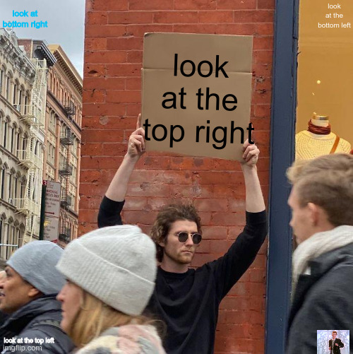 something | look at the bottom left; look at bottom right; look at the top right; look at the top left | image tagged in memes,guy holding cardboard sign | made w/ Imgflip meme maker