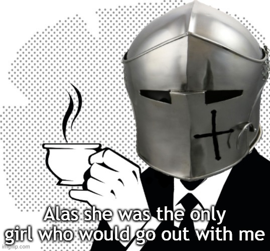 Coffee Crusader | Alas she was the only girl who would go out with me | image tagged in coffee crusader | made w/ Imgflip meme maker