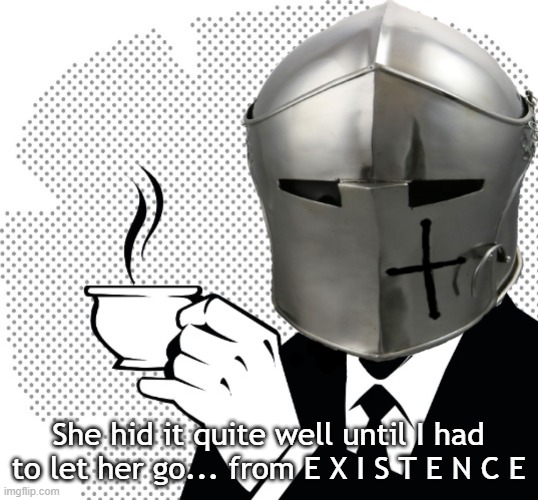 Coffee Crusader | She hid it quite well until I had to let her go... from E X I S T E N C E | image tagged in coffee crusader | made w/ Imgflip meme maker