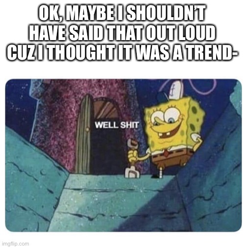 Two of my friends have screenshotted something that I said.. | OK, MAYBE I SHOULDN’T HAVE SAID THAT OUT LOUD CUZ I THOUGHT IT WAS A TREND- | image tagged in well shit spongebob edition | made w/ Imgflip meme maker