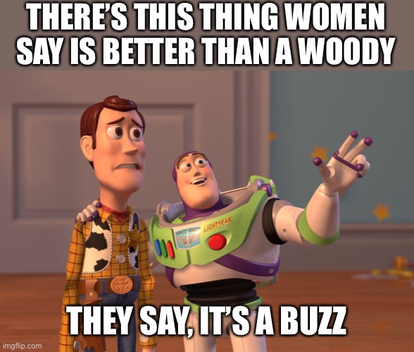 Better than a woody? | THERE’S THIS THING WOMEN SAY IS BETTER THAN A WOODY; THEY SAY, IT’S A BUZZ | image tagged in memes,x x everywhere,funny | made w/ Imgflip meme maker